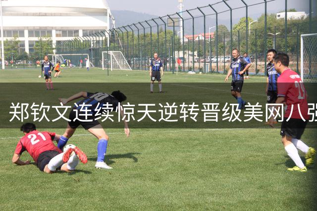 郑钦文连续惊天逆转晋级美网八强 莱巴金娜期待巅峰对决